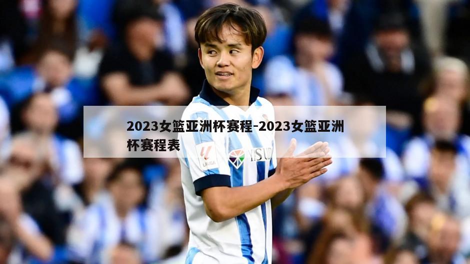 2023女篮亚洲杯赛程-2023女篮亚洲杯赛程表