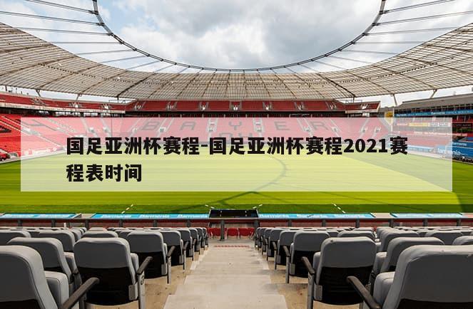 国足亚洲杯赛程-国足亚洲杯赛程2021赛程表时间