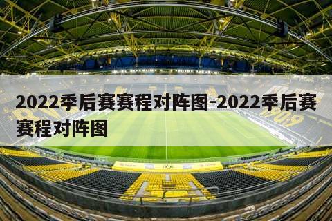 2022季后赛赛程对阵图-2022季后赛赛程对阵图