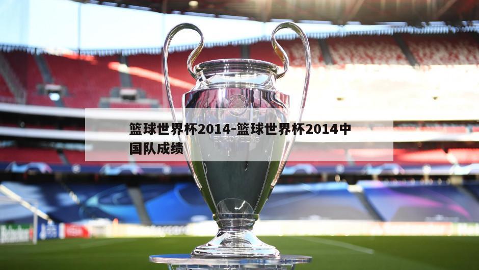 篮球世界杯2014-篮球世界杯2014中国队成绩