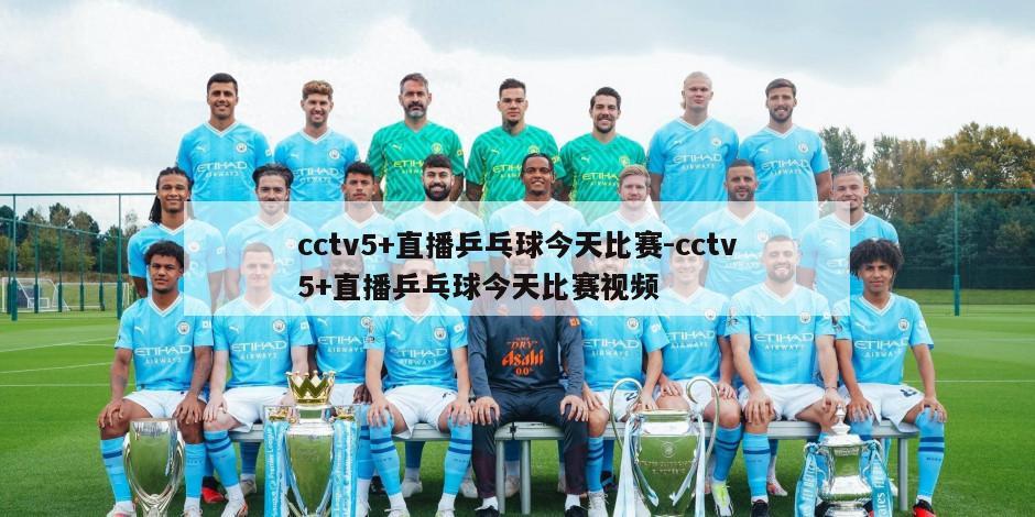 cctv5+直播乒乓球今天比赛-cctv5+直播乒乓球今天比赛视频