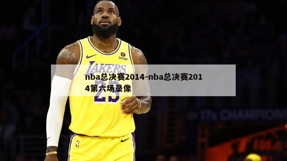 nba总决赛2014-nba总决赛2014第六场录像