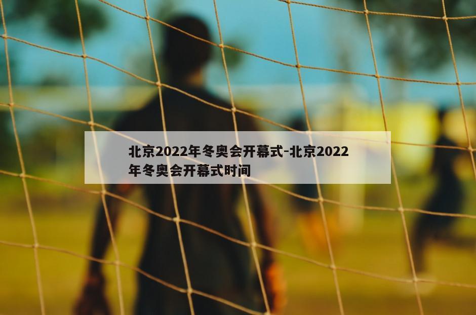 北京2022年冬奥会开幕式-北京2022年冬奥会开幕式时间