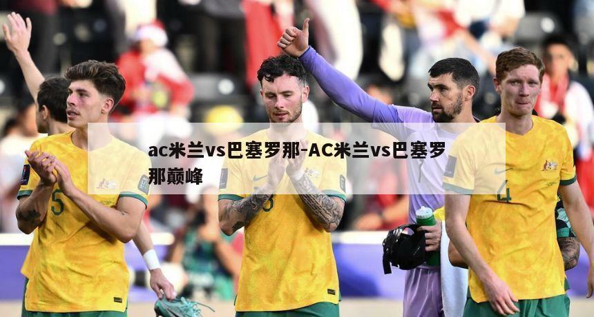 ac米兰vs巴塞罗那-AC米兰vs巴塞罗那巅峰