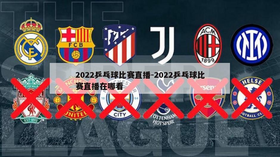 2022乒乓球比赛直播-2022乒乓球比赛直播在哪看