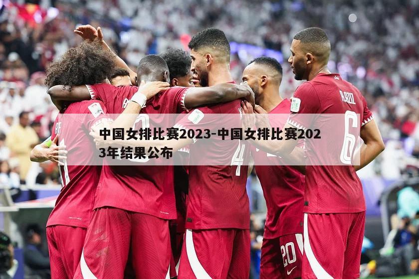 中国女排比赛2023-中国女排比赛2023年结果公布