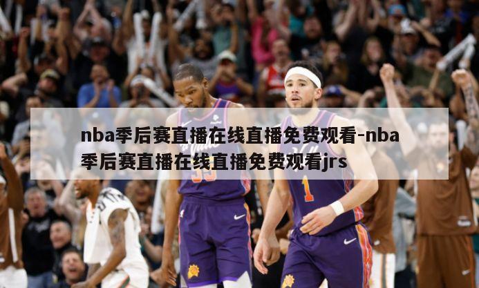 nba季后赛直播在线直播免费观看-nba季后赛直播在线直播免费观看jrs