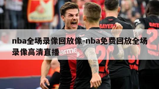 nba全场录像回放像-nba免费回放全场录像高清直播