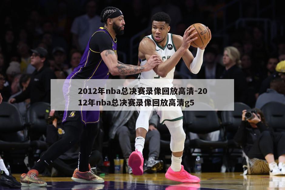 2012年nba总决赛录像回放高清-2012年nba总决赛录像回放高清g5