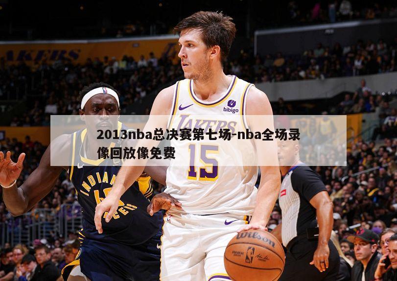 2013nba总决赛第七场-nba全场录像回放像免费