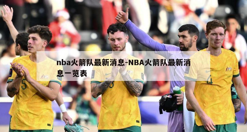 nba火箭队最新消息-NBA火箭队最新消息一览表