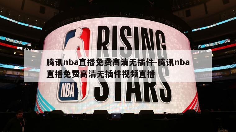 腾讯nba直播免费高清无插件-腾讯nba直播免费高清无插件视频直播