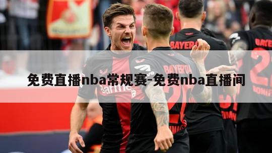 免费直播nba常规赛-免费nba直播间