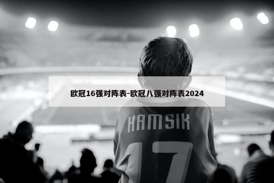 欧冠16强对阵表-欧冠八强对阵表2024