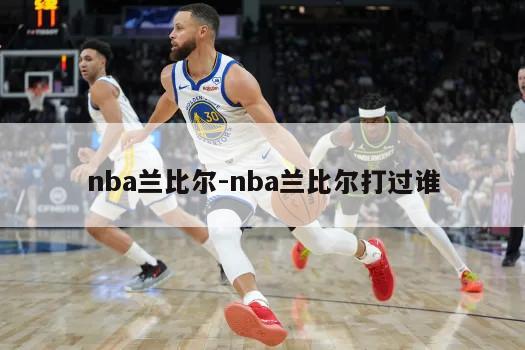 nba兰比尔-nba兰比尔打过谁