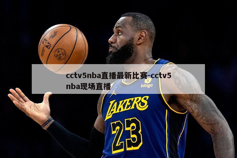 cctv5nba直播最新比赛-cctv5nba现场直播